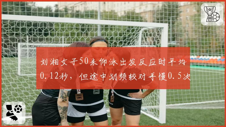 刘湘女子50米仰泳出发反应时平均0.12秒，但途中划频较对手慢0.5次_秒