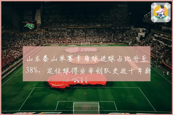 山东泰山单赛季角球进球占比升至38%，定位球得分率创队史近十年新高__br_