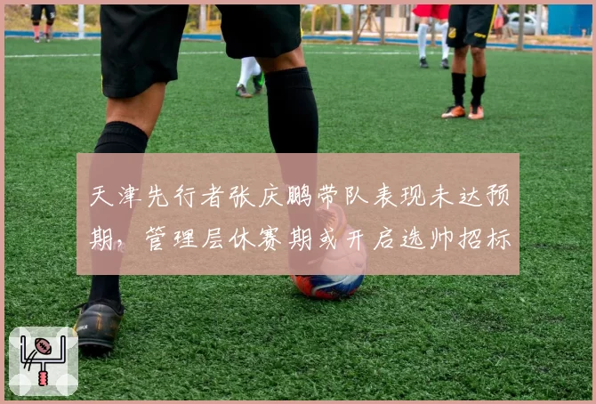 天津先行者张庆鹏带队表现未达预期,管理层休赛期或开启选帅招标