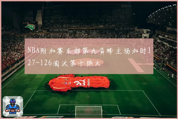 NBA附加赛东部第九黄蜂主场加时127-126淘汰第十热火