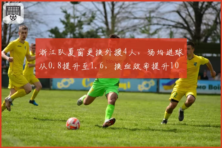 浙江队夏窗更换外援4人，场均进球从0.8提升至1.6，换血效率提升100%