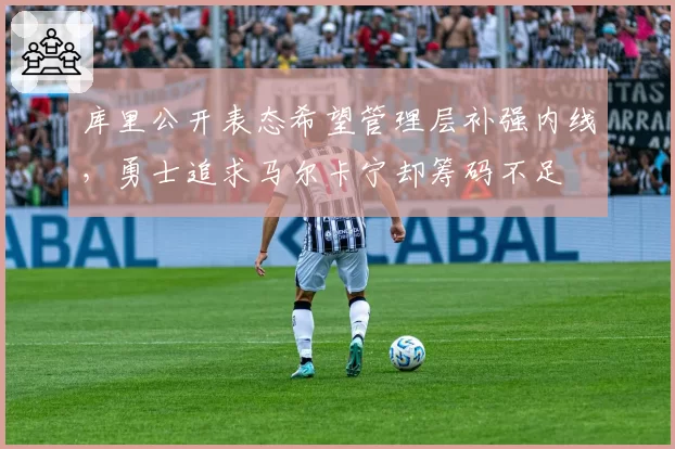 库里公开表态希望管理层补强内线,勇士追求马尔卡宁却筹码不足