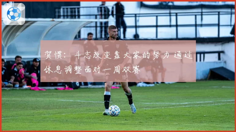 贺惯：斗志改变靠大家的努力 通过休息调整面对一周双赛