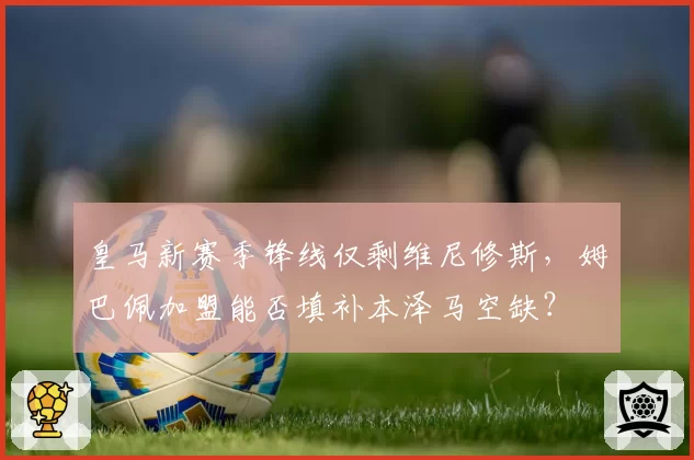 皇马新赛季锋线仅剩维尼修斯,姆巴佩加盟能否填补本泽马空缺?