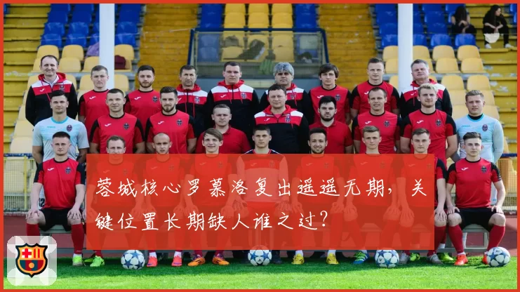 蓉城核心罗慕洛复出遥遥无期，关键位置长期缺人谁之过？
