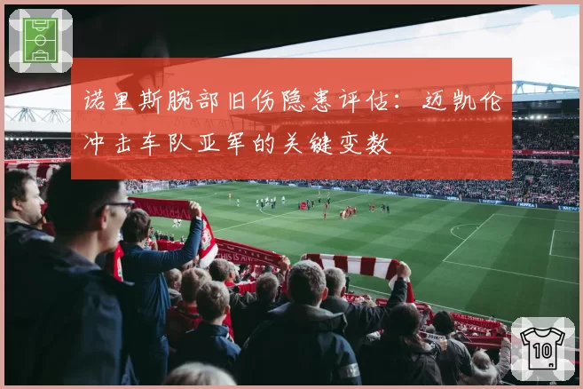 诺里斯腕部旧伤隐患评估:迈凯伦冲击车队亚军的关键变数