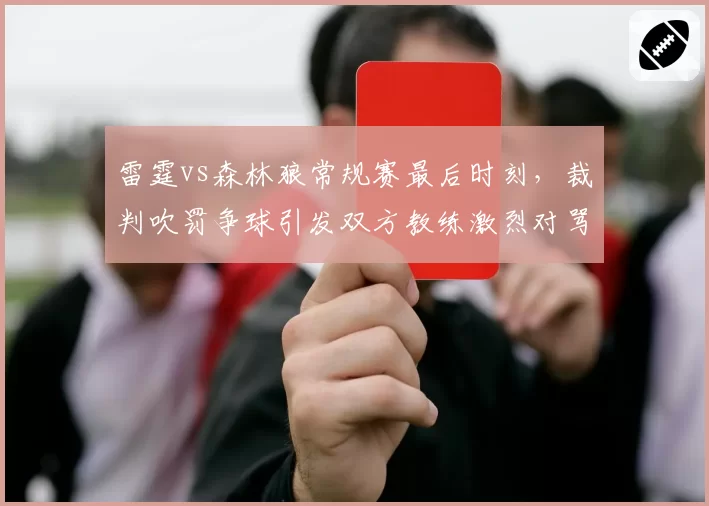 雷霆vs森林狼常规赛最后时刻，裁判吹罚争球引发双方教练激烈对骂