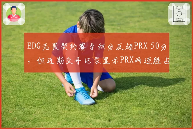 EDG无畏契约赛季积分反超PRX 50分，但近期交手记录显示PRX两连胜占优