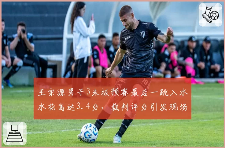 王宗源男子3米板预赛最后一跳入水水花高达3.4分，裁判评分引发现场嘘声