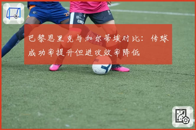 巴黎恩里克与加尔蒂埃对比：传球成功率提升但进攻效率降低