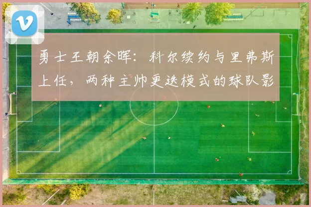 勇士王朝余晖：科尔续约与里弗斯上任，两种主帅更迭模式的球队影响评估