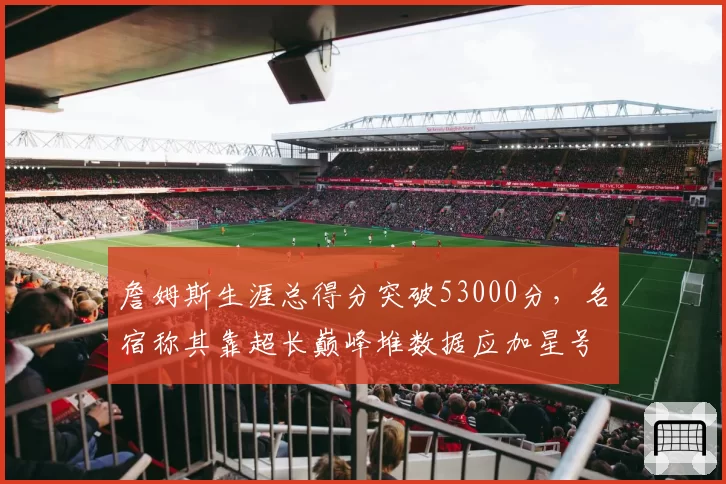 詹姆斯生涯总得分突破53000分，名宿称其靠超长巅峰堆数据应加星号