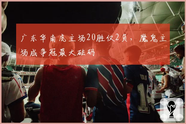 广东华南虎主场20胜仅2负，魔鬼主场成争冠最大砝码