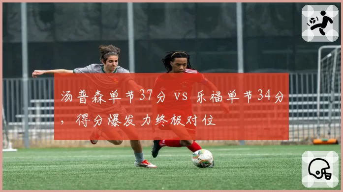 汤普森单节37分 vs 乐福单节34分,得分爆发力终极对位