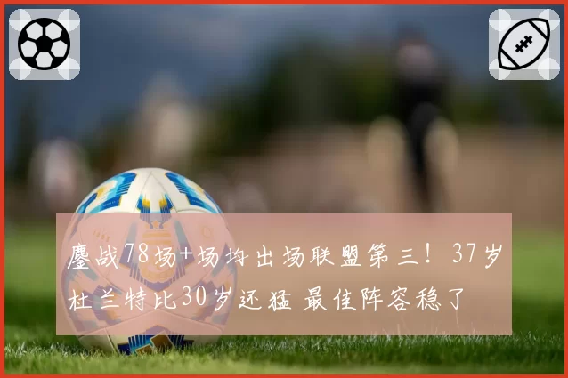 鏖战78场+场均出场联盟第三!37岁杜兰特比30岁还猛 最佳阵容稳了
