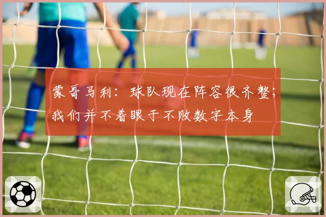 蒙哥马利:球队现在阵容很齐整;我们并不着眼于不败数字本身