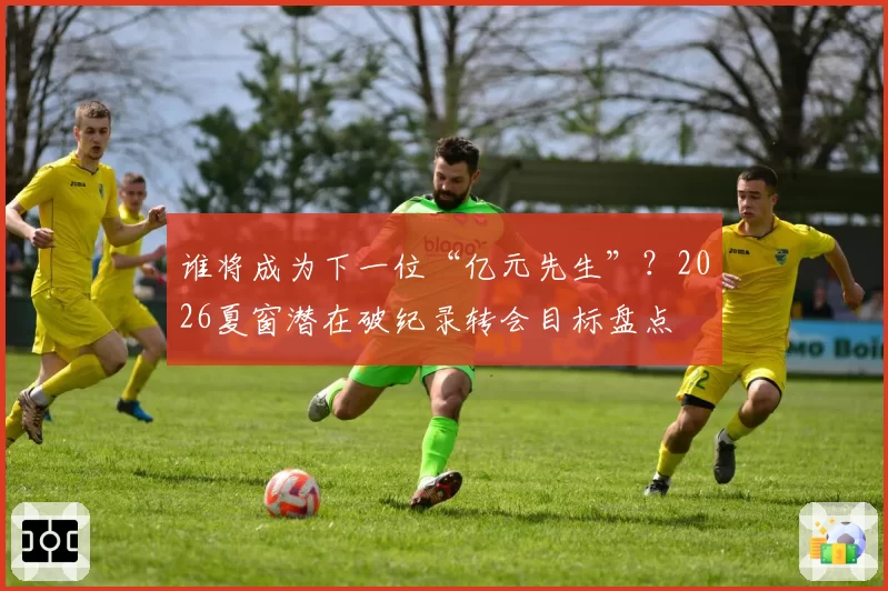 谁将成为下一位“亿元先生”？2026夏窗潜在破纪录转会目标盘点