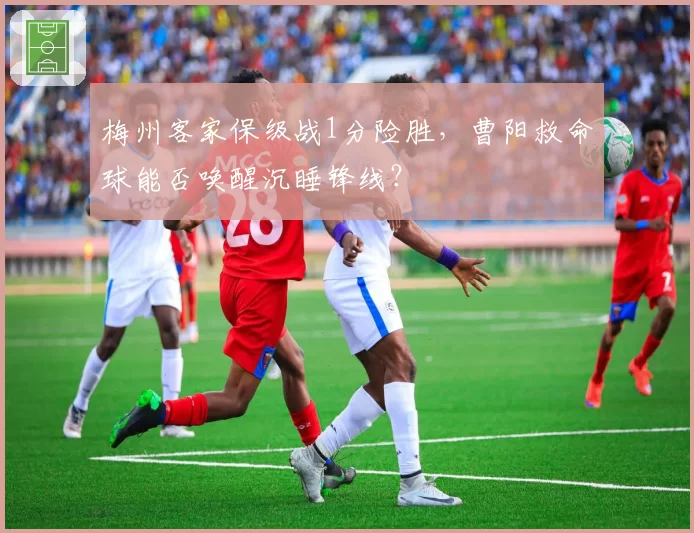 梅州客家保级战1分险胜，曹阳救命球能否唤醒沉睡锋线？