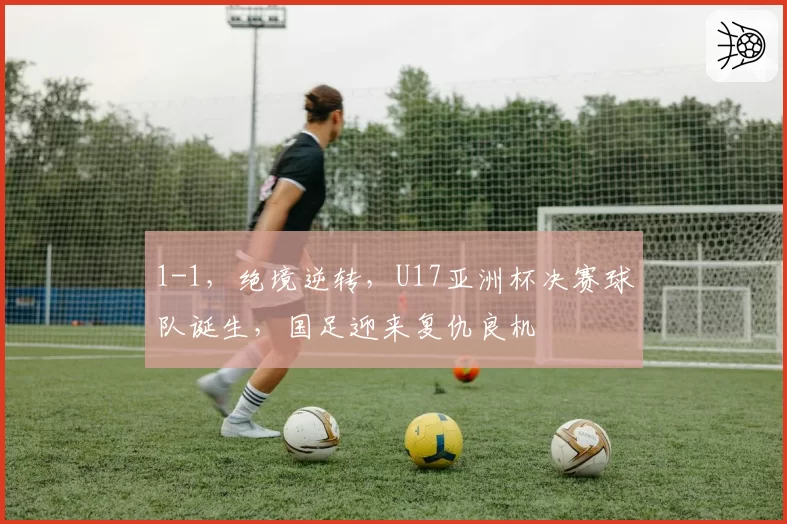 1-1,绝境逆转,U17亚洲杯决赛球队诞生,国足迎来复仇良机