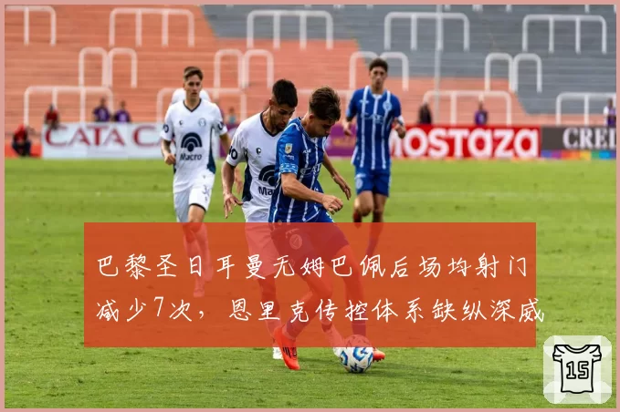 巴黎圣日耳曼无姆巴佩后场均射门减少7次，恩里克传控体系缺纵深威胁