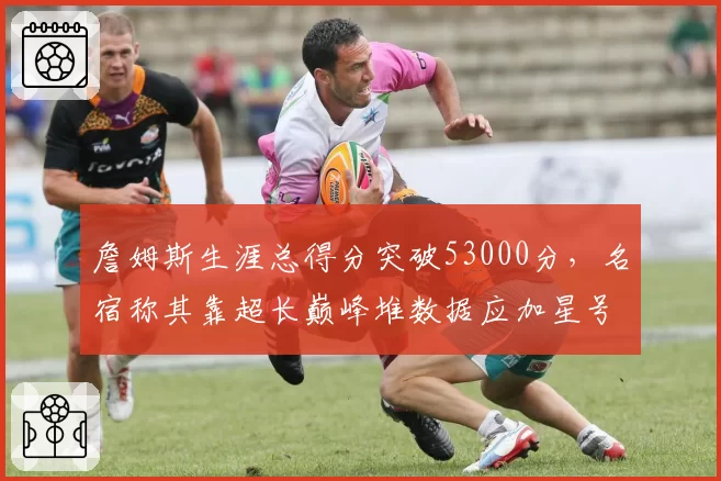 詹姆斯生涯总得分突破53000分，名宿称其靠超长巅峰堆数据应加星号