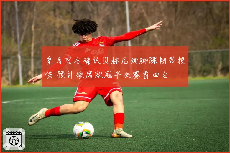 皇马官方确认贝林厄姆脚踝韧带损伤 预计缺席欧冠半决赛首回合