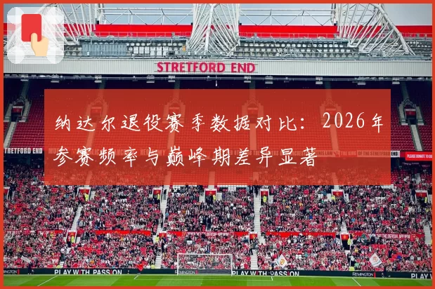 纳达尔退役赛季数据对比：2026年参赛频率与巅峰期差异显著