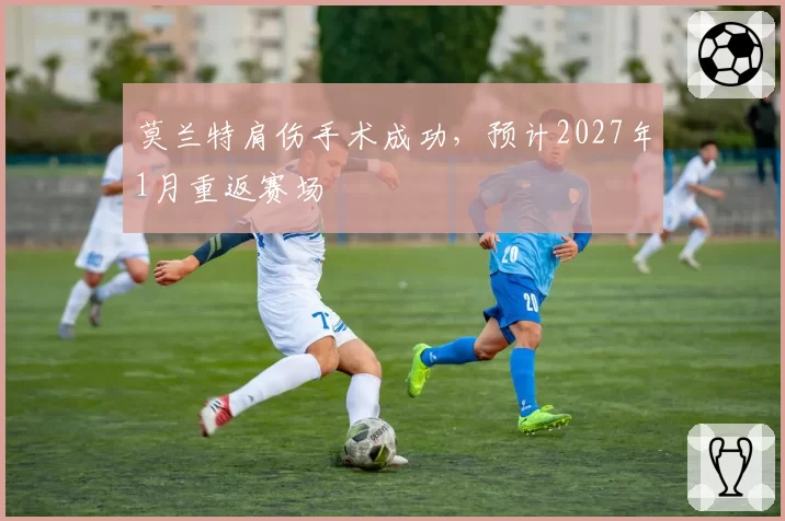 莫兰特肩伤手术成功,预计2027年1月重返赛场