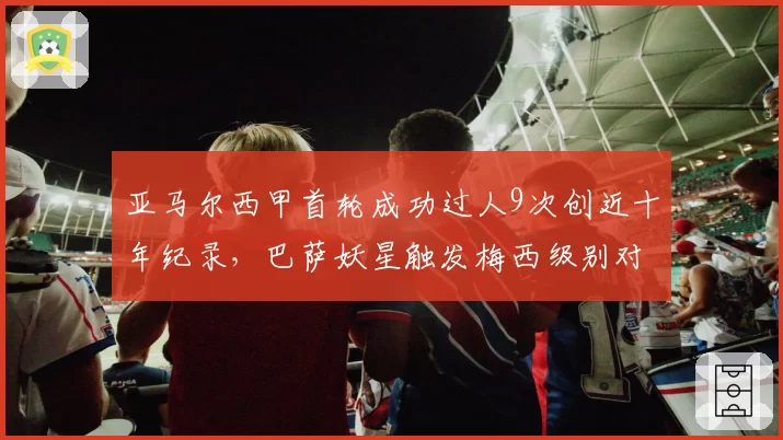 亚马尔西甲首轮成功过人9次创近十年纪录,巴萨妖星触发梅西级别对比