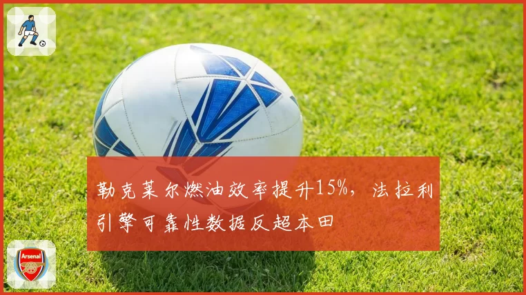 勒克莱尔燃油效率提升15%，法拉利引擎可靠性数据反超本田