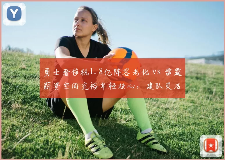 勇士奢侈税1.8亿阵容老化 vs 雷霆薪资空间充裕年轻核心,建队灵活性两极分化