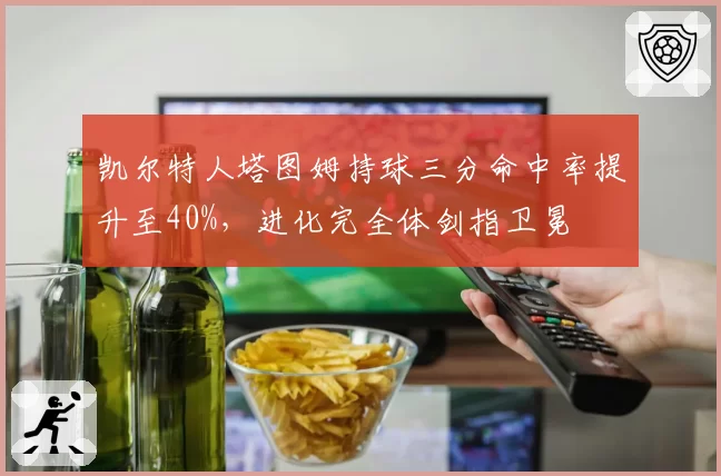 凯尔特人塔图姆持球三分命中率提升至40%，进化完全体剑指卫冕