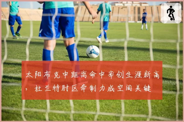 太阳布克中距离命中率创生涯新高，杜兰特肘区牵制力成空间关键