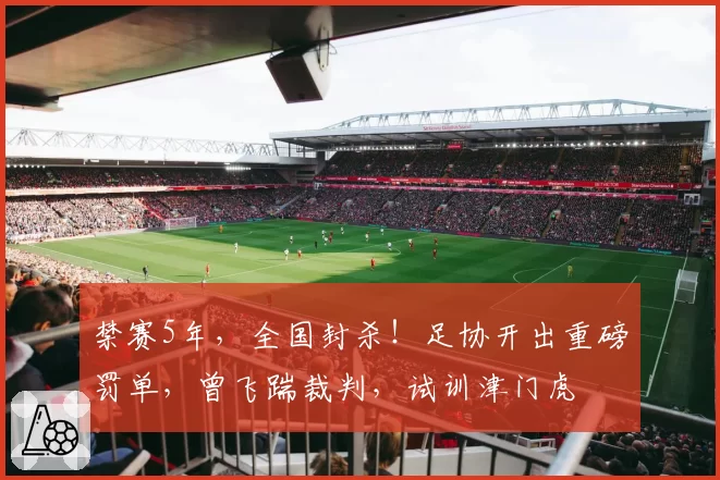 禁赛5年，全国封杀！足协开出重磅罚单，曾飞踹裁判，试训津门虎