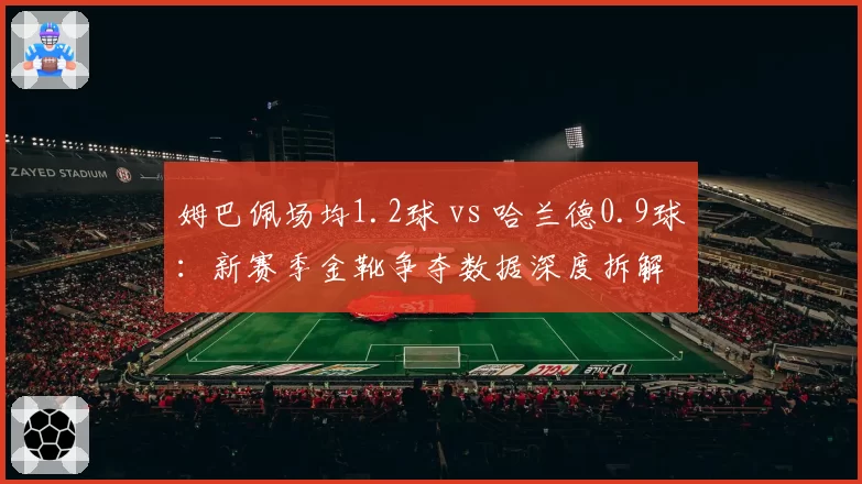 姆巴佩场均1.2球 vs 哈兰德0.9球:新赛季金靴争夺数据深度拆解