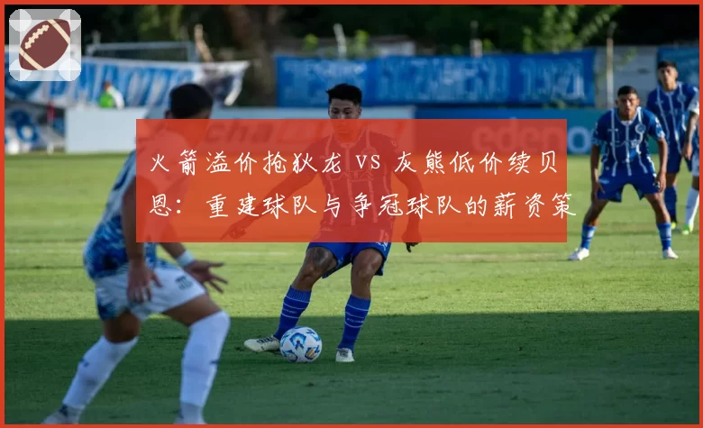 火箭溢价抢狄龙 vs 灰熊低价续贝恩：重建球队与争冠球队的薪资策略反差