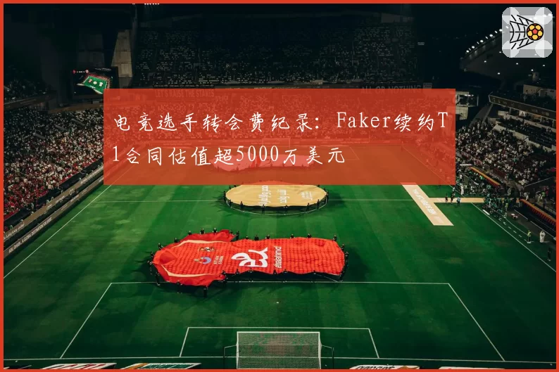 电竞选手转会费纪录：Faker续约T1合同估值超5000万美元