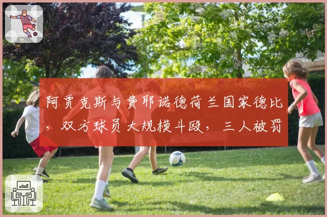 阿贾克斯与费耶诺德荷兰国家德比，双方球员大规模斗殴，三人被罚下