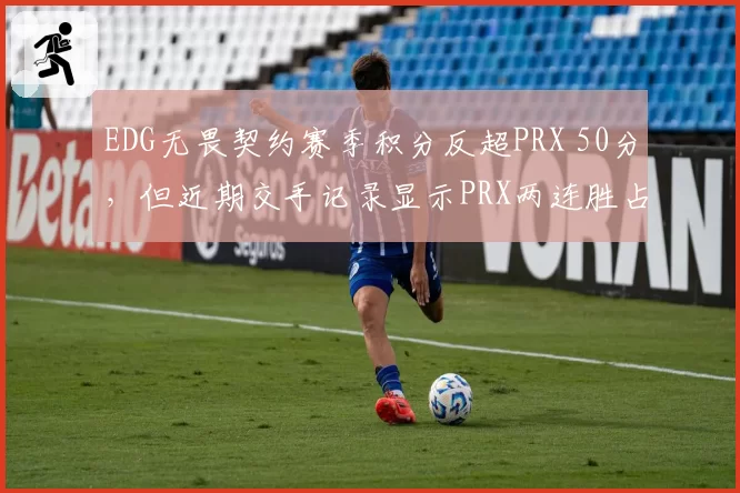 EDG无畏契约赛季积分反超PRX 50分，但近期交手记录显示PRX两连胜占优