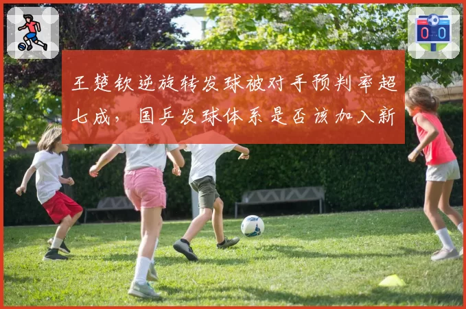 王楚钦逆旋转发球被对手预判率超七成,国乒发球体系是否该加入新变化?