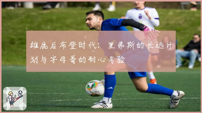 雄鹿后布登时代：里弗斯的长远计划与字母哥的耐心考验