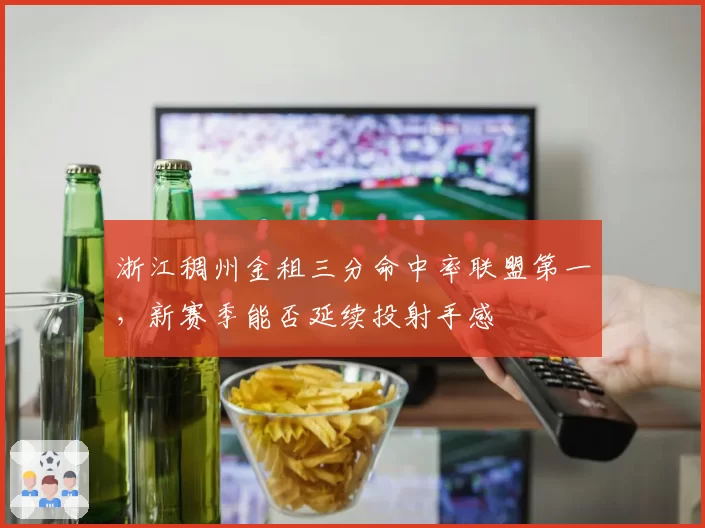 浙江稠州金租三分命中率联盟第一,新赛季能否延续投射手感