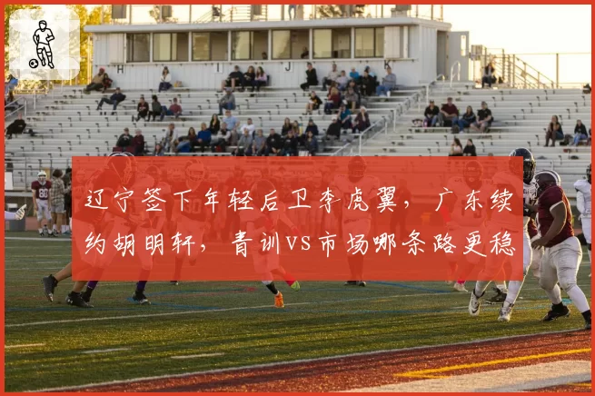 辽宁签下年轻后卫李虎翼，广东续约胡明轩，青训vs市场哪条路更稳？