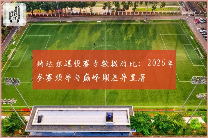 纳达尔退役赛季数据对比：2026年参赛频率与巅峰期差异显著