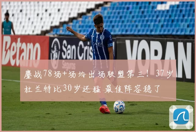 鏖战78场+场均出场联盟第三！37岁杜兰特比30岁还猛 最佳阵容稳了