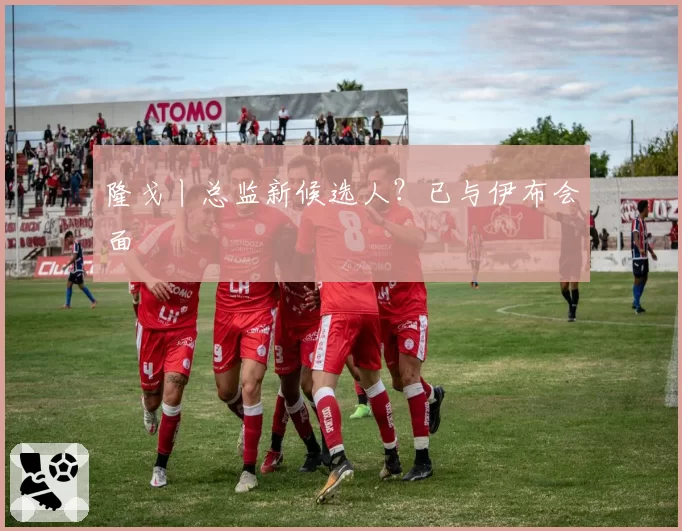 隆戈丨总监新候选人?已与伊布会面