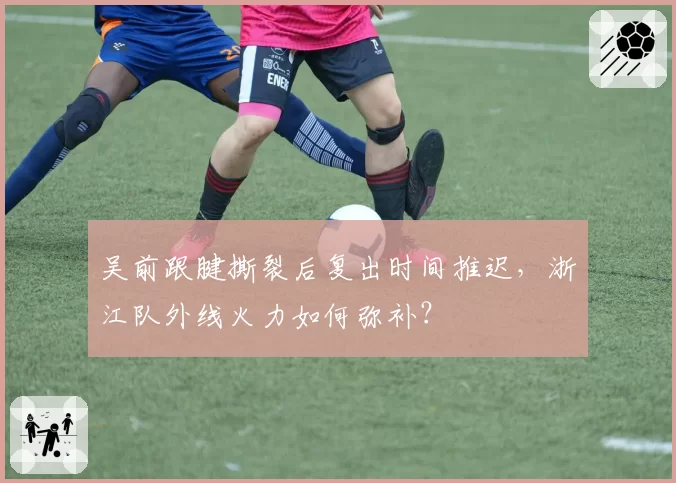 吴前跟腱撕裂后复出时间推迟，浙江队外线火力如何弥补？