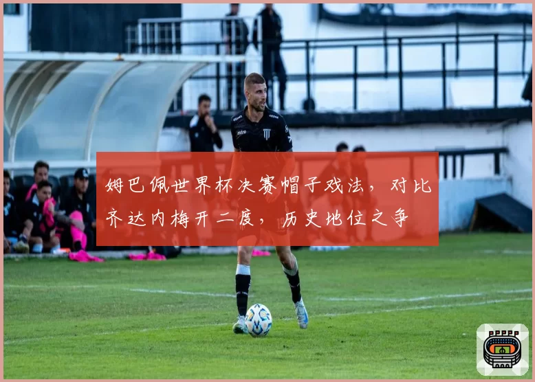 姆巴佩世界杯决赛帽子戏法，对比齐达内梅开二度，历史地位之争