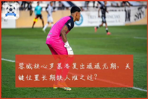 蓉城核心罗慕洛复出遥遥无期，关键位置长期缺人谁之过？
