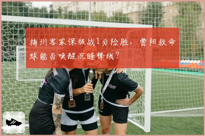 梅州客家保级战1分险胜，曹阳救命球能否唤醒沉睡锋线？